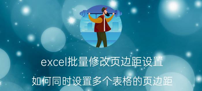 excel批量修改页边距设置 如何同时设置多个表格的页边距？